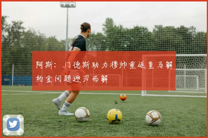 阿斯：门德斯助力穆帅重返皇马解约金问题迎刃而解