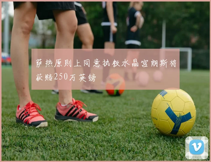 萨热原则上同意执教水晶宫朗斯将获赔250万英镑