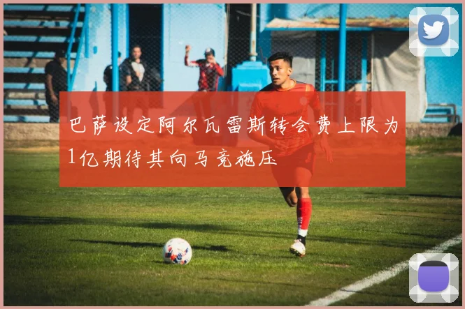 巴萨设定阿尔瓦雷斯转会费上限为1亿期待其向马竞施压