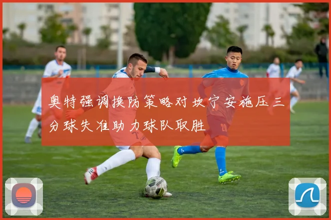 奥特强调换防策略对坎宁安施压三分球失准助力球队取胜
