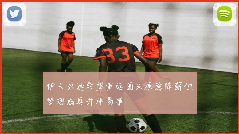 伊卡尔迪希望重返国米愿意降薪但梦想成真并非易事