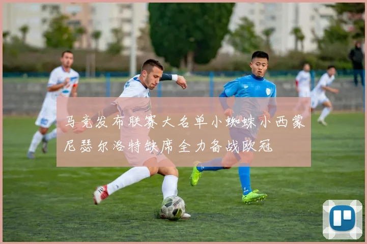 马竞发布联赛大名单小蜘蛛小西蒙尼瑟尔洛特缺席全力备战欧冠