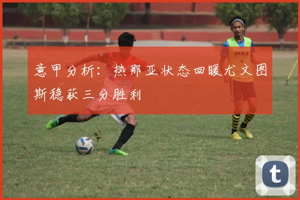 意甲分析：热那亚状态回暖尤文图斯稳获三分胜利