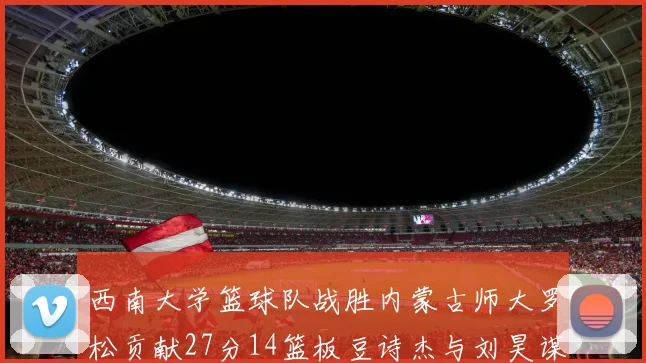 西南大学篮球队战胜内蒙古师大罗松贡献27分14篮板豆诗杰与刘昊谋表现出色