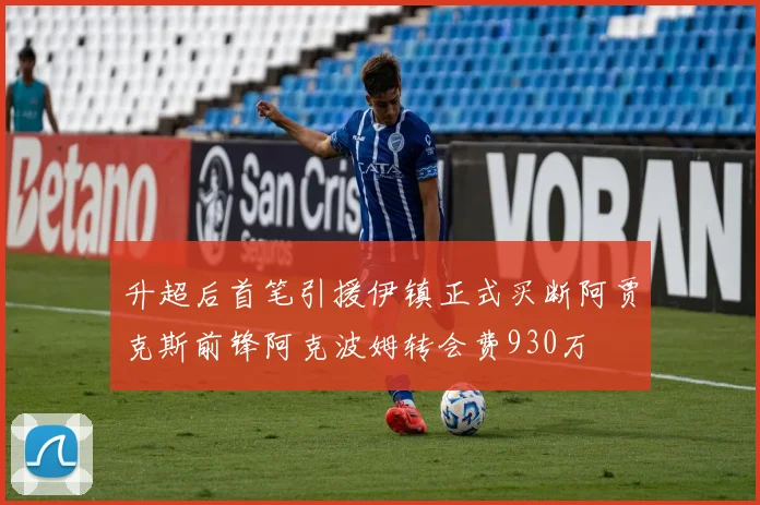升超后首笔引援伊镇正式买断阿贾克斯前锋阿克波姆转会费930万
