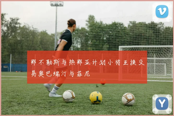 那不勒斯与热那亚计划小将互换交易奥巴瑞汀与菲尼