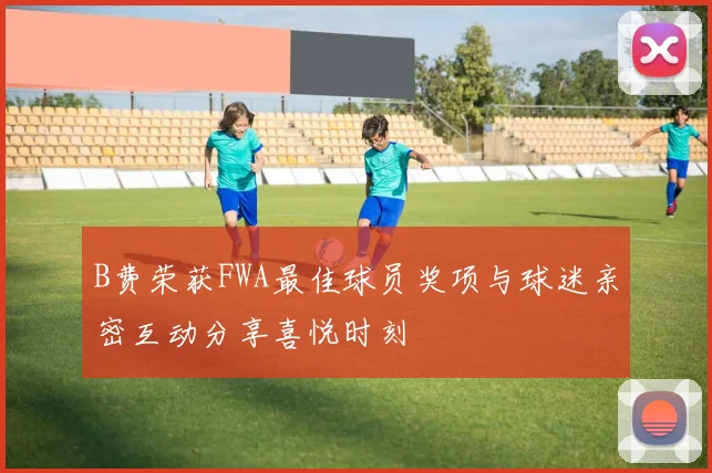 B费荣获FWA最佳球员奖项与球迷亲密互动分享喜悦时刻