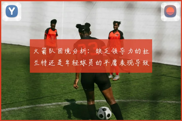 火箭队困境分析：缺乏领导力的杜兰特还是年轻球员的平庸表现导致的问题