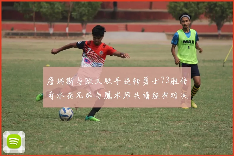 詹姆斯与欧文联手逆转勇士73胜传奇水花兄弟与魔术师共谱经典对决