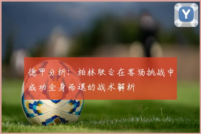 德甲分析：柏林联合在客场挑战中成功全身而退的战术解析