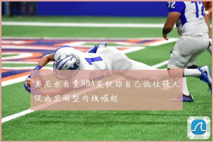 奥尼尔自责NBA变软称自己低位强大促成空间型内线崛起