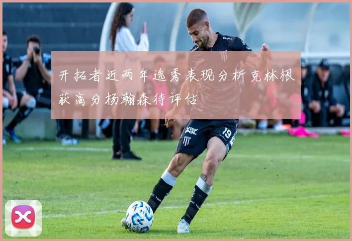开拓者近两年选秀表现分析克林根获高分杨瀚森待评估