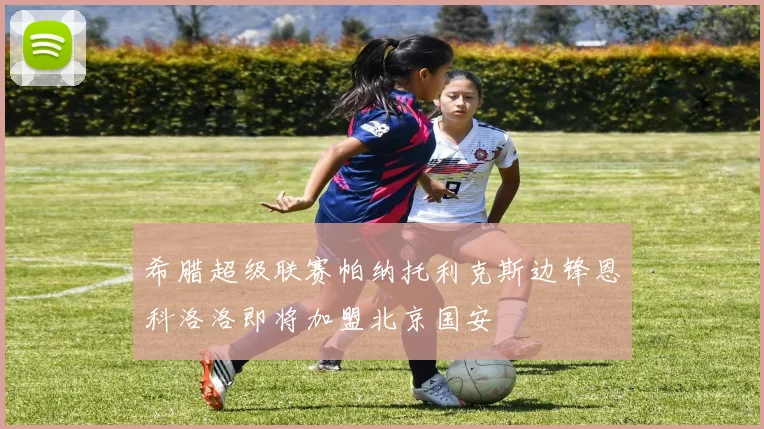 希腊超级联赛帕纳托利克斯边锋恩科洛洛即将加盟北京国安