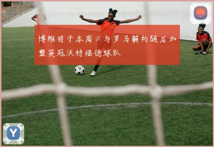 博维将于本周六与罗马解约随后加盟英冠沃特福德球队