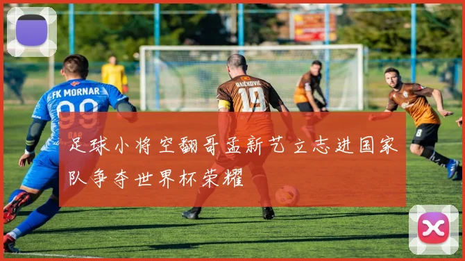 足球小将空翻哥孟新艺立志进国家队争夺世界杯荣耀